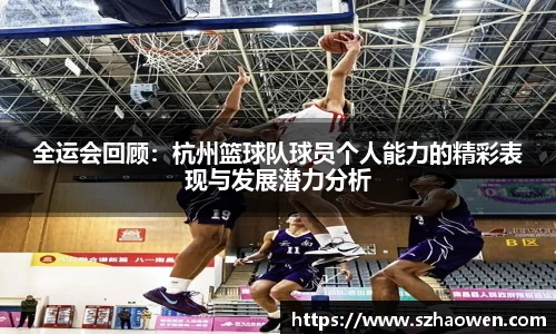 全运会回顾：杭州篮球队球员个人能力的精彩表现与发展潜力分析