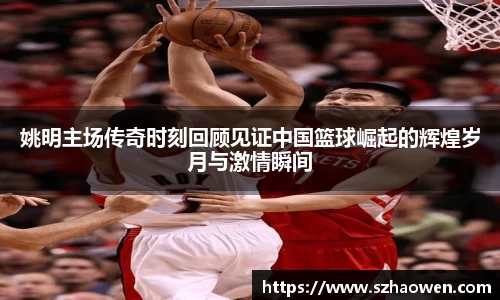 姚明主场传奇时刻回顾见证中国篮球崛起的辉煌岁月与激情瞬间