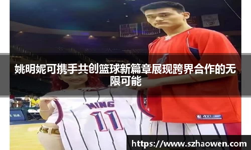 姚明妮可携手共创篮球新篇章展现跨界合作的无限可能
