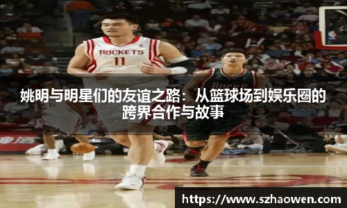 姚明与明星们的友谊之路：从篮球场到娱乐圈的跨界合作与故事
